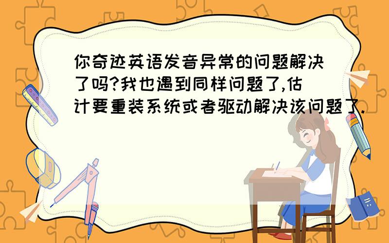 你奇迹英语发音异常的问题解决了吗?我也遇到同样问题了,估计要重装系统或者驱动解决该问题了.