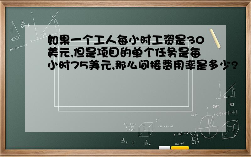 如果一个工人每小时工资是30美元,但是项目的单个任务是每小时75美元,那么间接费用率是多少?