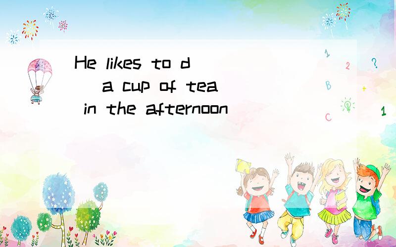 He likes to d() a cup of tea in the afternoon