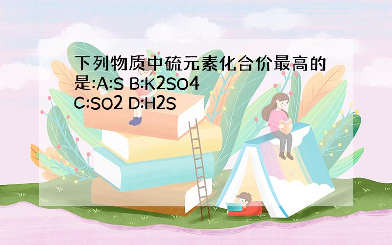 下列物质中硫元素化合价最高的是:A:S B:K2SO4 C:SO2 D:H2S