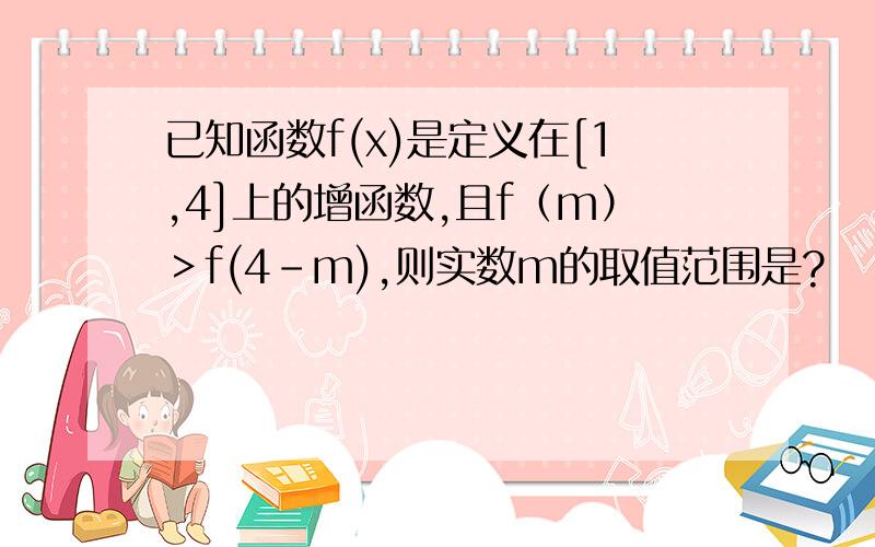 已知函数f(x)是定义在[1,4]上的增函数,且f（m）＞f(4-m),则实数m的取值范围是?