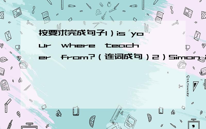 按要求完成句子1）is your,where,teacher,from?（连词成句）2）Simon in from Ca