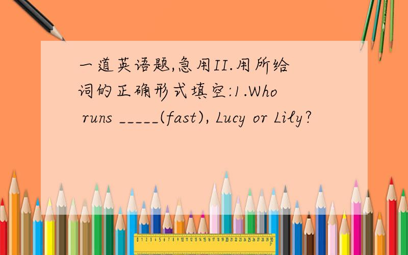 一道英语题,急用II.用所给词的正确形式填空:1.Who runs _____(fast), Lucy or Lily?