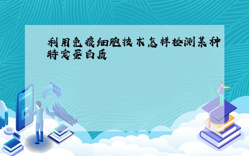 利用免疫细胞技术怎样检测某种特定蛋白质