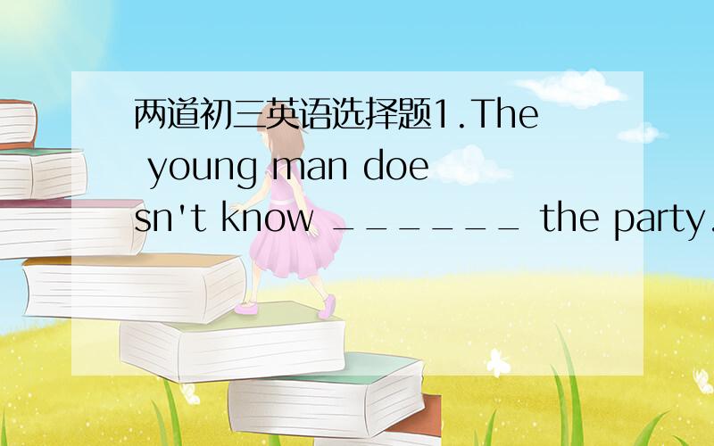 两道初三英语选择题1.The young man doesn't know ______ the party.A.whe