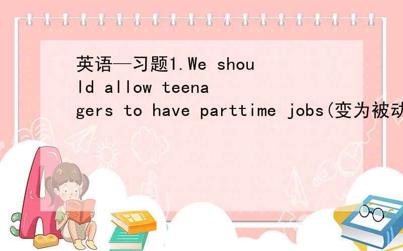 英语—习题1.We should allow teenagers to have parttime jobs(变为被动语