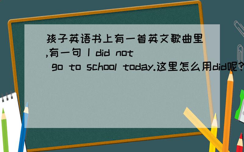 孩子英语书上有一首英文歌曲里,有一句 I did not go to school today.这里怎么用did呢?