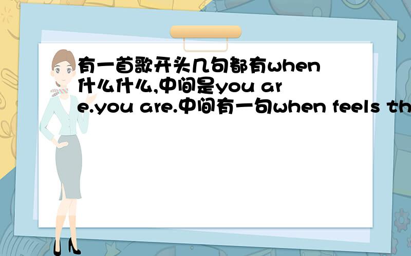 有一首歌开头几句都有when什么什么,中间是you are.you are.中间有一句when feels the da