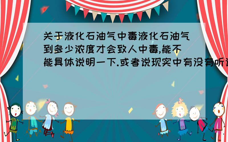 关于液化石油气中毒液化石油气到多少浓度才会致人中毒,能不能具体说明一下.或者说现实中有没有听说过有人是液化石油气中毒的?