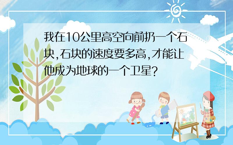 我在10公里高空向前扔一个石块,石块的速度要多高,才能让他成为地球的一个卫星?