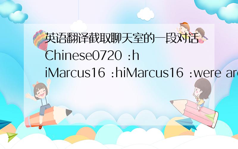 英语翻译截取聊天室的一段对话Chinese0720 :hiMarcus16 :hiMarcus16 :were are