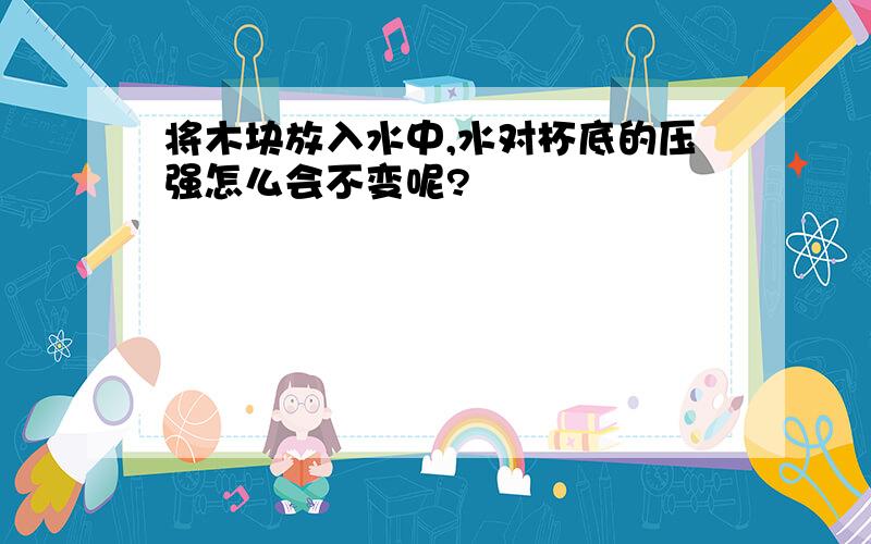 将木块放入水中,水对杯底的压强怎么会不变呢?