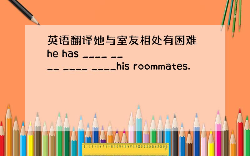 英语翻译她与室友相处有困难 he has ____ ____ ____ ____his roommates.