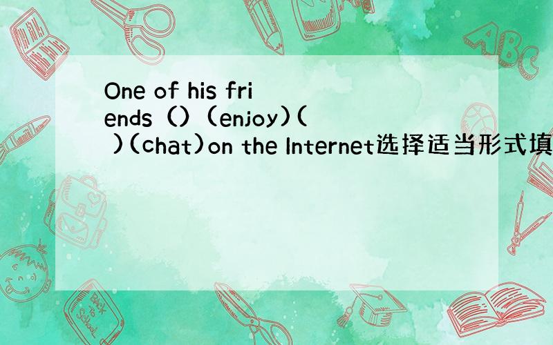 One of his friends（）(enjoy)( )(chat)on the Internet选择适当形式填空