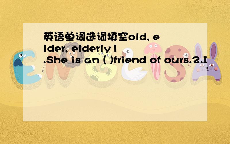 英语单词选词填空old, elder, elderly1.She is an ( )friend of ours.2.I