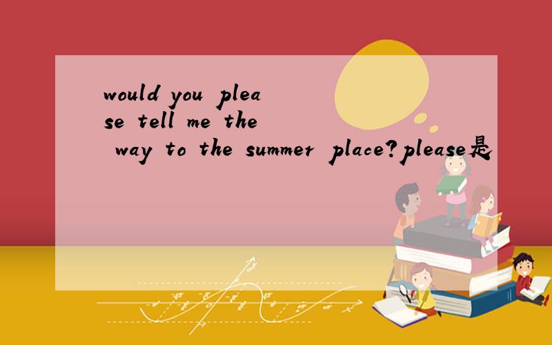 would you please tell me the way to the summer place?please是