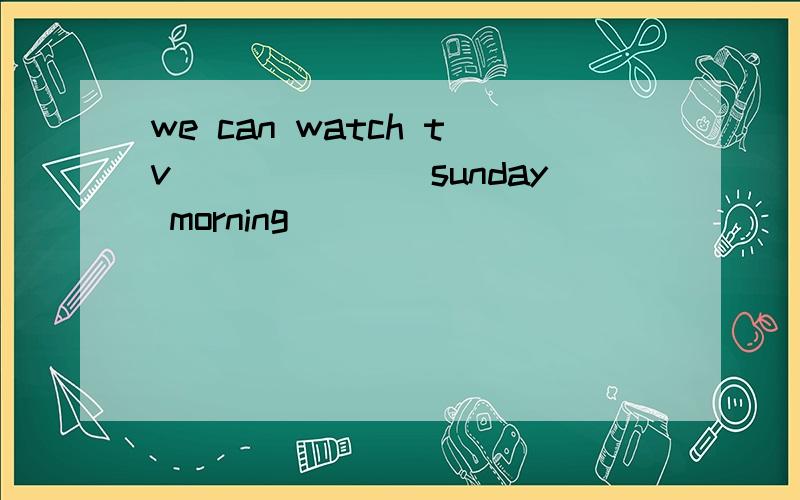 we can watch tv_______sunday morning