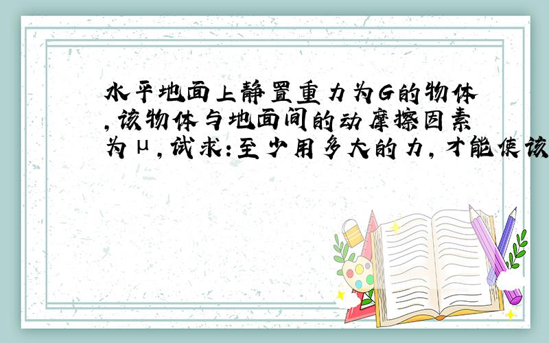 水平地面上静置重力为G的物体,该物体与地面间的动摩擦因素为μ,试求:至少用多大的力,才能使该物体在地面上