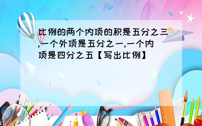 比例的两个内项的积是五分之三,一个外项是五分之一,一个内项是四分之五【写出比例】