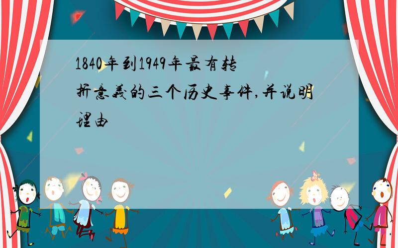 1840年到1949年最有转折意义的三个历史事件,并说明理由