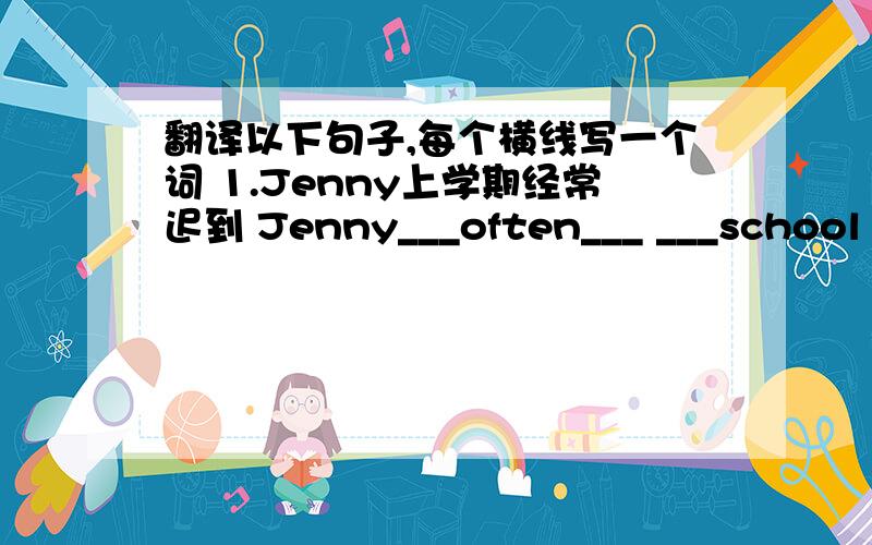 翻译以下句子,每个横线写一个词 1.Jenny上学期经常迟到 Jenny___often___ ___school la