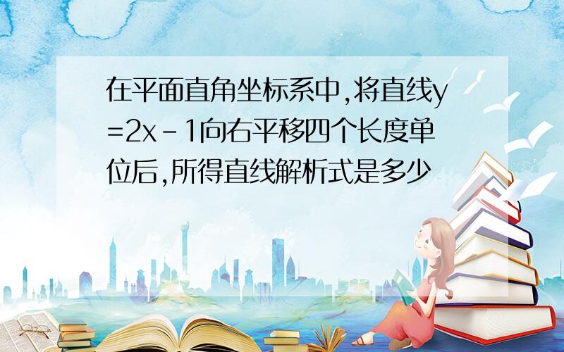 在平面直角坐标系中,将直线y=2x-1向右平移四个长度单位后,所得直线解析式是多少