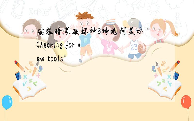 安装暗黑破坏神3时为何显示“Checking for new tools”