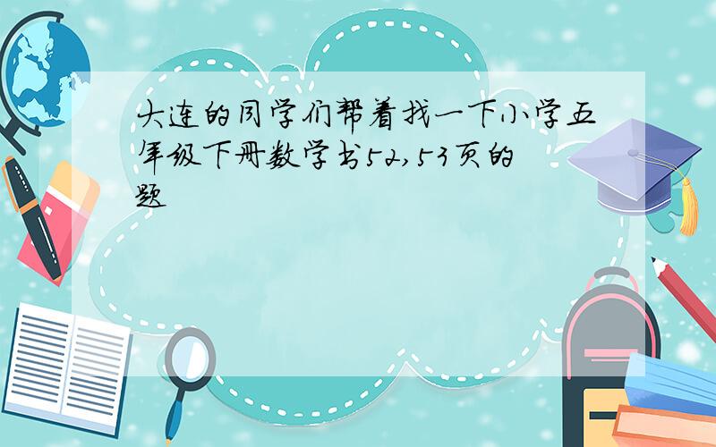 大连的同学们帮着找一下小学五年级下册数学书52,53页的题