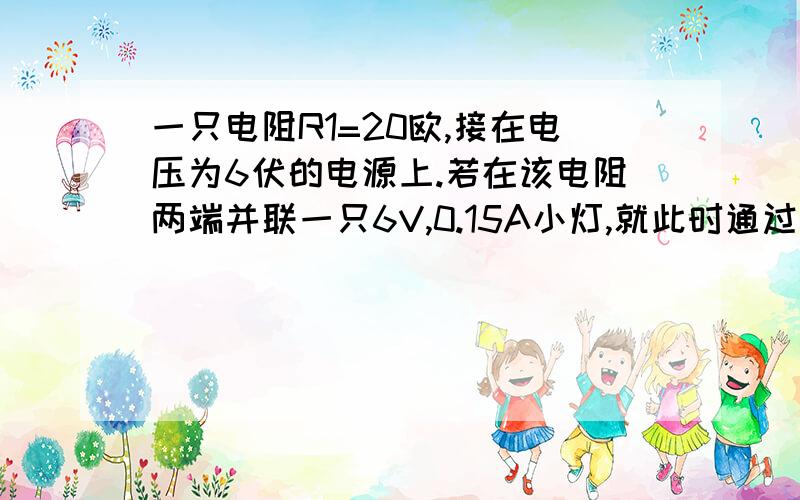 一只电阻R1=20欧,接在电压为6伏的电源上.若在该电阻两端并联一只6V,0.15A小灯,就此时通过电阻器R1的电机电路