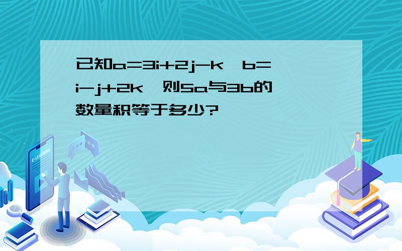 已知a=3i+2j-k,b=i-j+2k,则5a与3b的数量积等于多少?