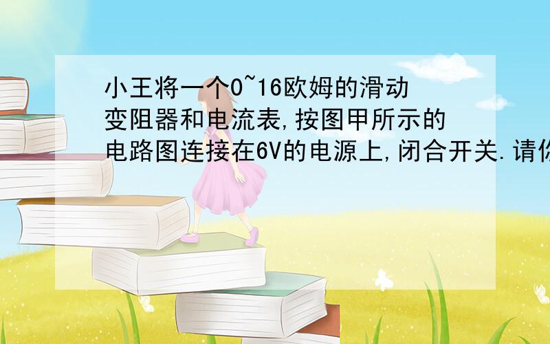 小王将一个0~16欧姆的滑动变阻器和电流表,按图甲所示的电路图连接在6V的电源上,闭合开关.请你计算下列问题：