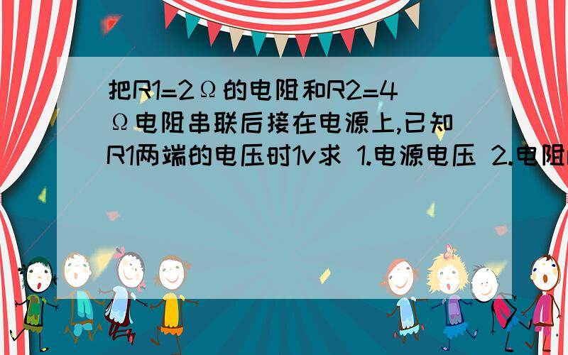 把R1=2Ω的电阻和R2=4Ω电阻串联后接在电源上,已知R1两端的电压时1v求 1.电源电压 2.电阻r1消耗的电功率