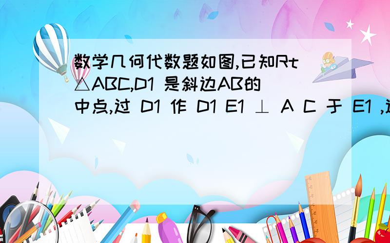 数学几何代数题如图,已知Rt△ABC,D1 是斜边AB的中点,过 D1 作 D1 E1 ⊥ A C 于 E1 ,连接 B