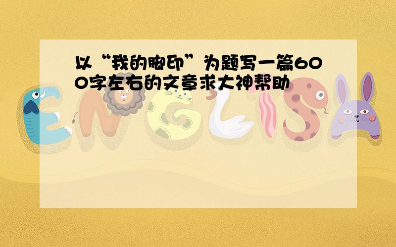 以“我的脚印”为题写一篇600字左右的文章求大神帮助