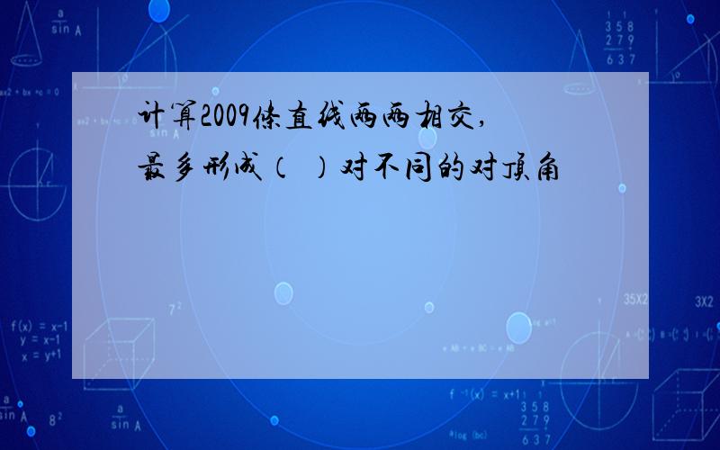 计算2009条直线两两相交,最多形成（ ）对不同的对顶角