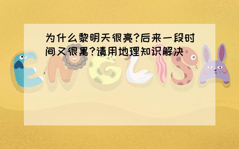 为什么黎明天很亮?后来一段时间又很黑?请用地理知识解决