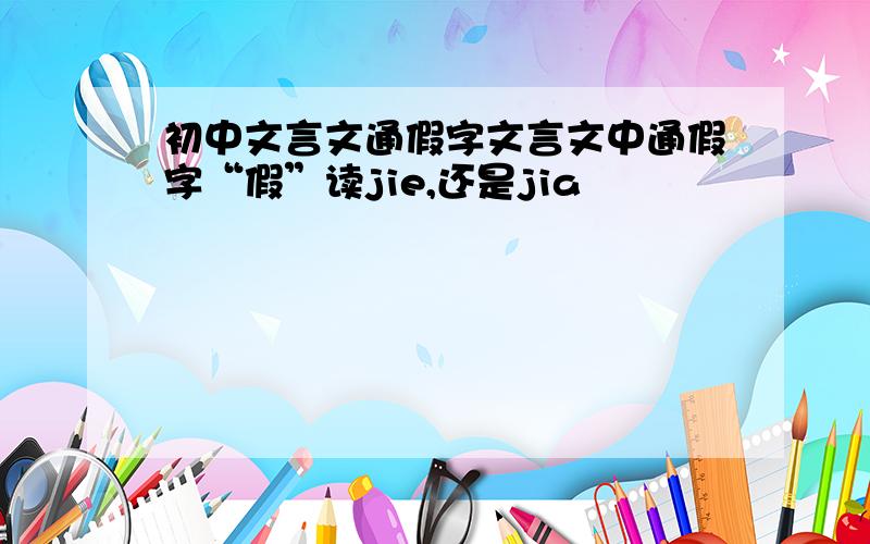 初中文言文通假字文言文中通假字“假”读jie,还是jia