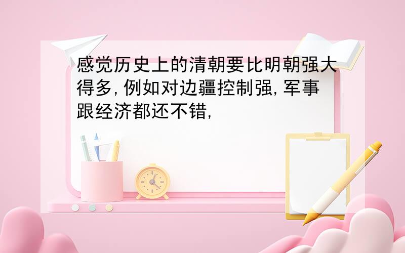 感觉历史上的清朝要比明朝强大得多,例如对边疆控制强,军事跟经济都还不错,