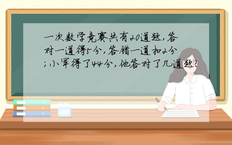 一次数学竞赛共有20道题,答对一道得5分,答错一道扣2分；小军得了44分,他答对了几道题?