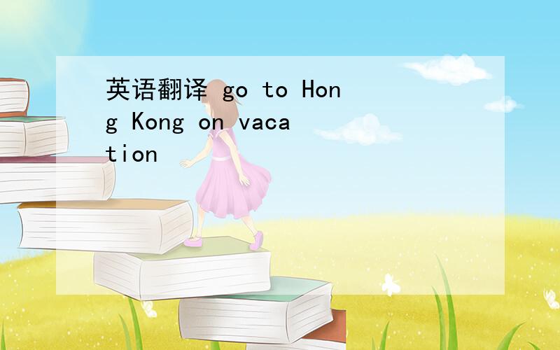 英语翻译 go to Hong Kong on vacation