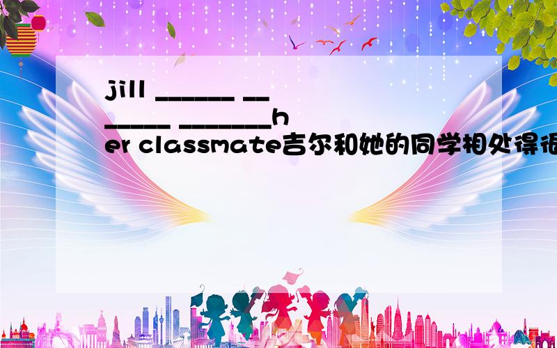 jill ______ _______ _______her classmate吉尔和她的同学相处得很好（三个空,我不知