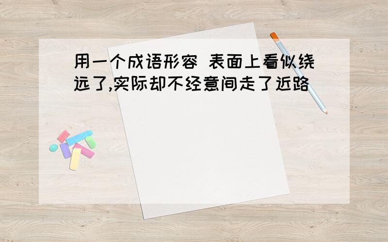 用一个成语形容 表面上看似绕远了,实际却不经意间走了近路