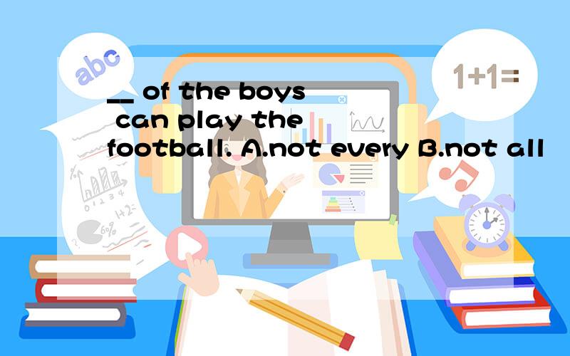 __ of the boys can play the football. A.not every B.not all