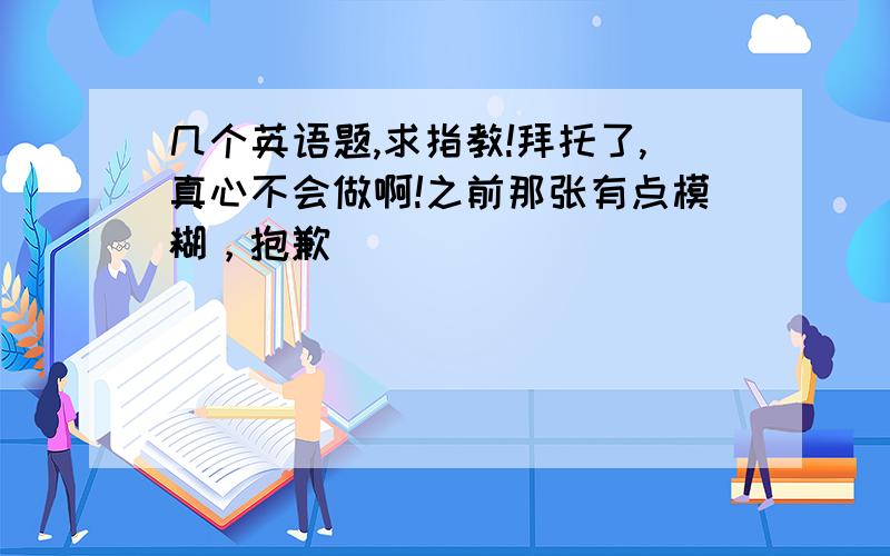 几个英语题,求指教!拜托了,真心不会做啊!之前那张有点模糊，抱歉