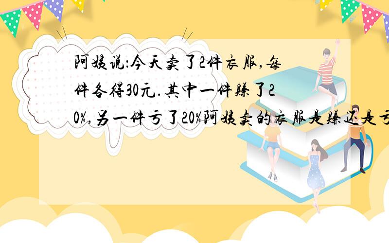 阿姨说：今天卖了2件衣服,每件各得30元.其中一件赚了20%,另一件亏了20%阿姨卖的衣服是赚还是亏?要算式