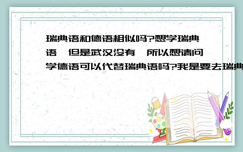 瑞典语和德语相似吗?想学瑞典语,但是武汉没有,所以想请问学德语可以代替瑞典语吗?我是要去瑞典读本科,生活上好多地方要用瑞