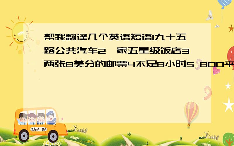 帮我翻译几个英语短语1九十五路公共汽车2一家五星级饭店3两张8美分的邮票4不足8小时5 800平方公里6 北京西路500