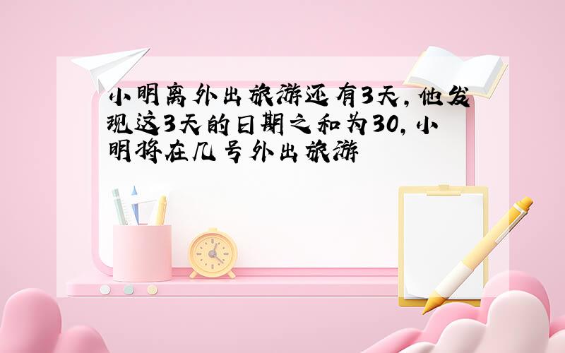 小明离外出旅游还有3天,他发现这3天的日期之和为30,小明将在几号外出旅游