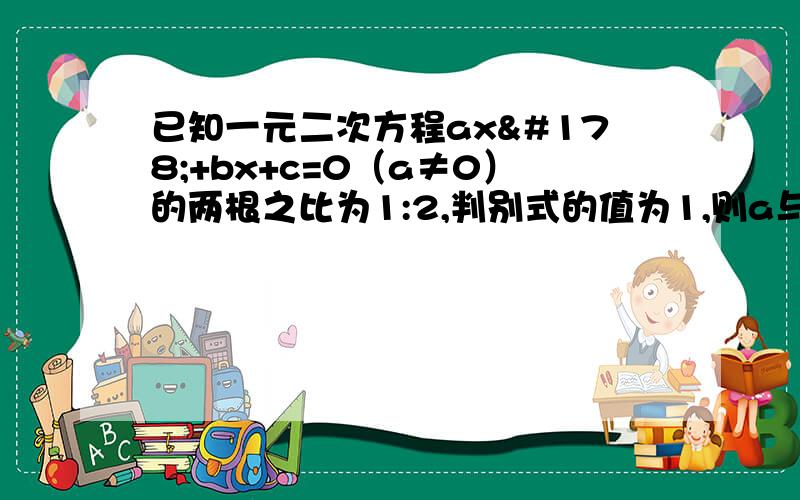 已知一元二次方程ax²+bx+c=0（a≠0）的两根之比为1:2,判别式的值为1,则a与b是多少?