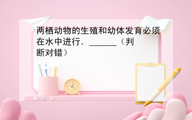 两栖动物的生殖和幼体发育必须在水中进行．______（判断对错）